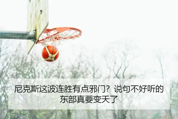 尼克斯这波连胜有点邪门？说句不好听的东部真要变天了