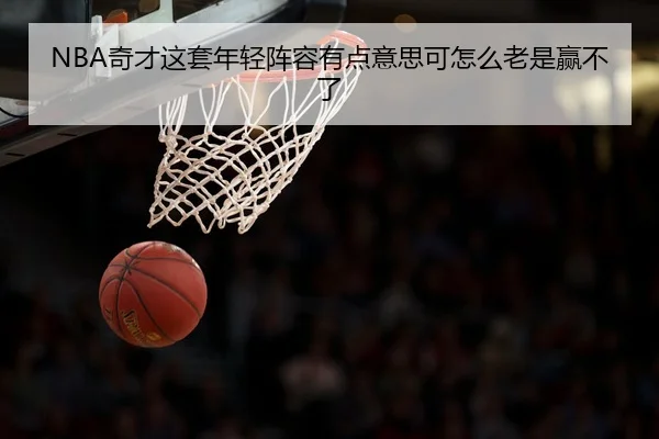 NBA奇才这套年轻阵容有点意思可怎么老是赢不了