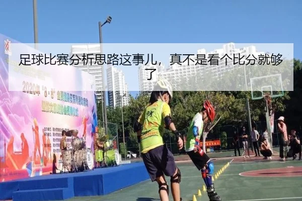 足球比赛分析思路这事儿，真不是看个比分就够了