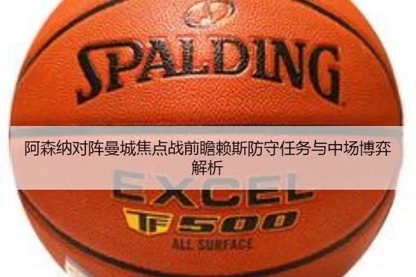 阿森纳对阵曼城焦点战前瞻赖斯防守任务与中场博弈解析