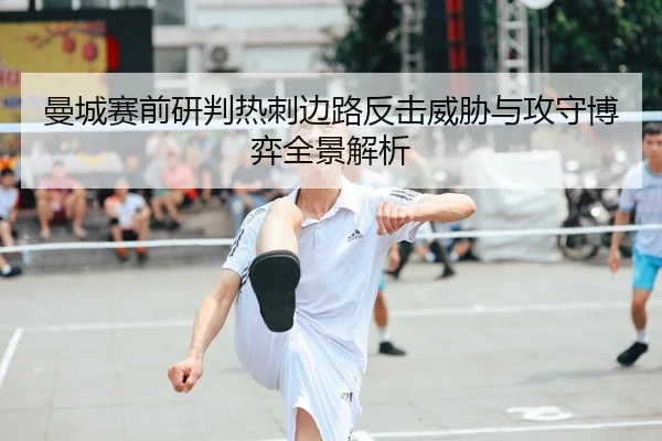 曼城赛前研判热刺边路反击威胁与攻守博弈全景解析