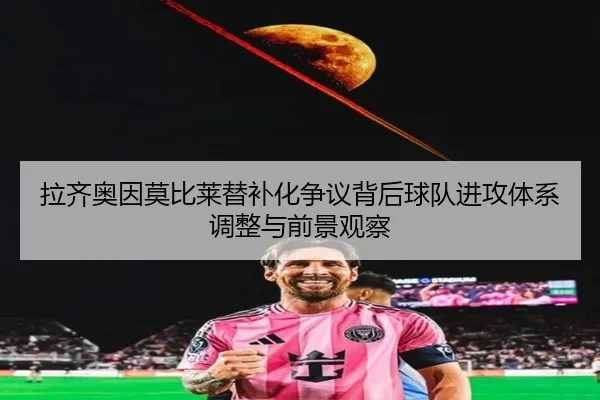 拉齐奥因莫比莱替补化争议背后球队进攻体系调整与前景观察