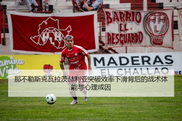 那不勒斯克瓦拉茨赫利亚突破效率下滑背后的战术体能与心理成因
