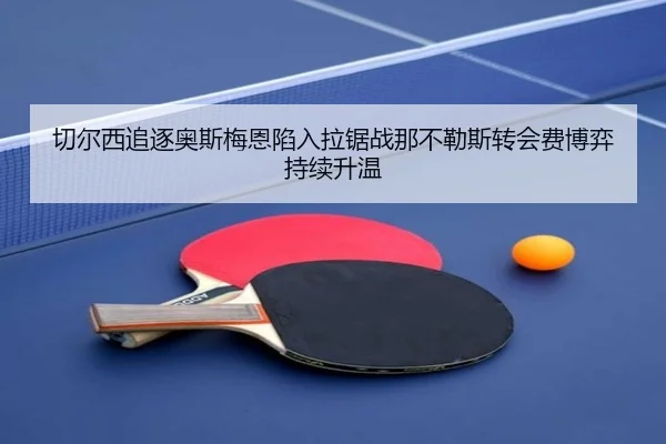 切尔西追逐奥斯梅恩陷入拉锯战那不勒斯转会费博弈持续升温