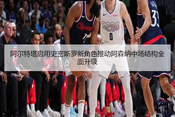 阿尔特塔启用史密斯罗新角色推动阿森纳中场结构全面升级