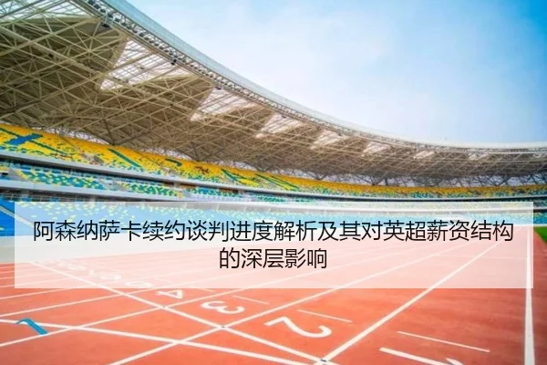 阿森纳萨卡续约谈判进度解析及其对英超薪资结构的深层影响