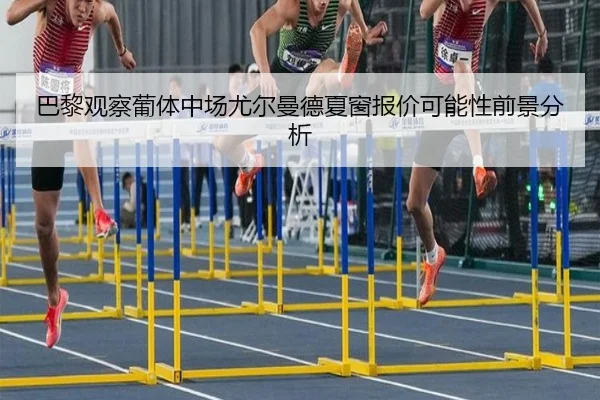 巴黎观察葡体中场尤尔曼德夏窗报价可能性前景分析