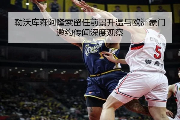 勒沃库森阿隆索留任前景升温与欧洲豪门邀约传闻深度观察