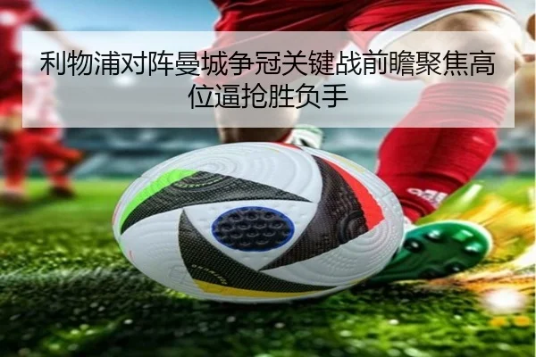利物浦对阵曼城争冠关键战前瞻聚焦高位逼抢胜负手