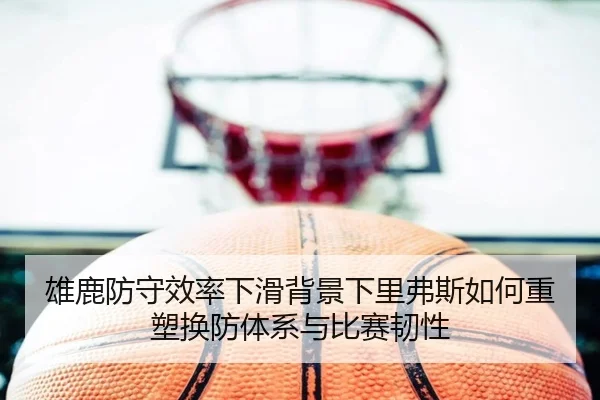 雄鹿防守效率下滑背景下里弗斯如何重塑换防体系与比赛韧性