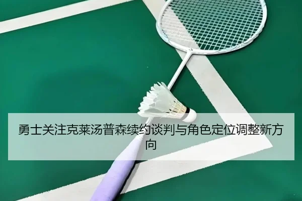 勇士关注克莱汤普森续约谈判与角色定位调整新方向