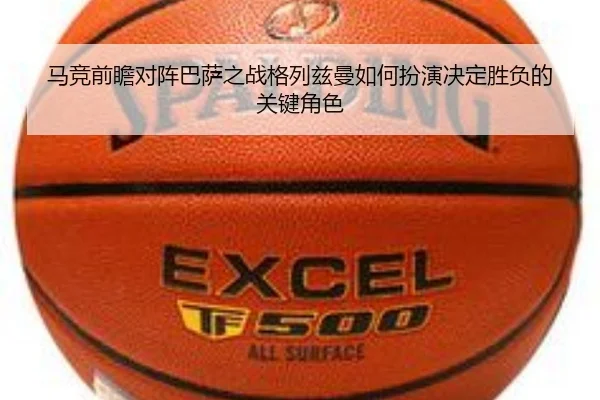 马竞前瞻对阵巴萨之战格列兹曼如何扮演决定胜负的关键角色