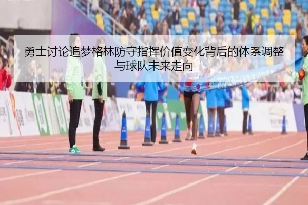 勇士讨论追梦格林防守指挥价值变化背后的体系调整与球队未来走向