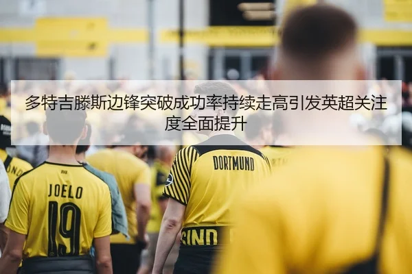 多特吉滕斯边锋突破成功率持续走高引发英超关注度全面提升