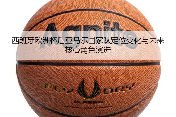 西班牙欧洲杯后亚马尔国家队定位变化与未来核心角色演进