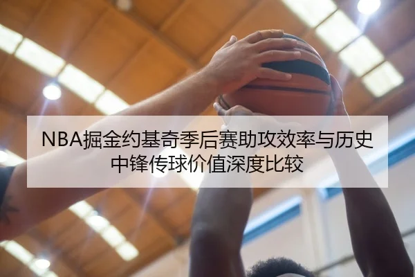 NBA掘金约基奇季后赛助攻效率与历史中锋传球价值深度比较