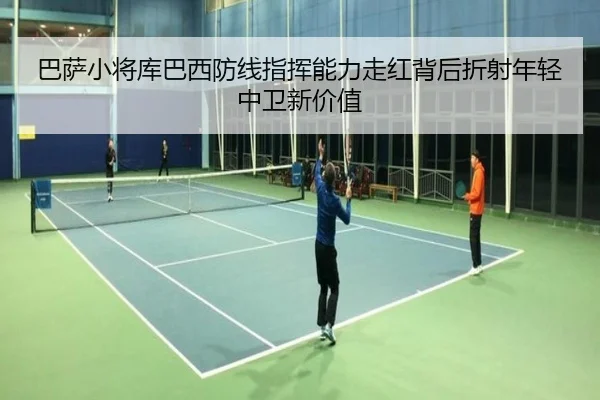 巴萨小将库巴西防线指挥能力走红背后折射年轻中卫新价值