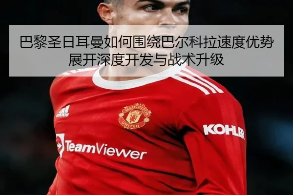 巴黎圣日耳曼如何围绕巴尔科拉速度优势展开深度开发与战术升级