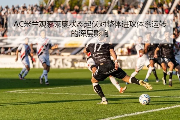 AC米兰观察莱奥状态起伏对整体进攻体系运转的深层影响