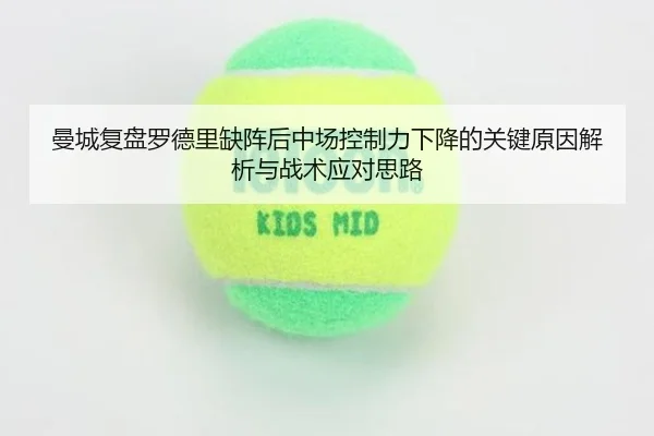 曼城复盘罗德里缺阵后中场控制力下降的关键原因解析与战术应对思路