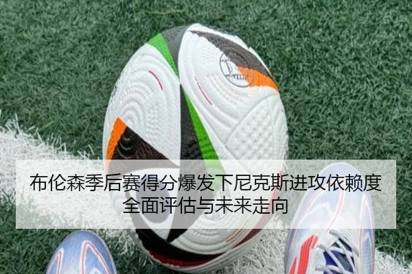 布伦森季后赛得分爆发下尼克斯进攻依赖度全面评估与未来走向