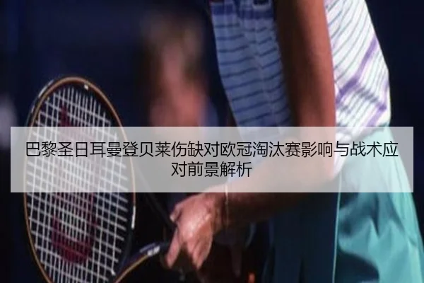 巴黎圣日耳曼登贝莱伤缺对欧冠淘汰赛影响与战术应对前景解析