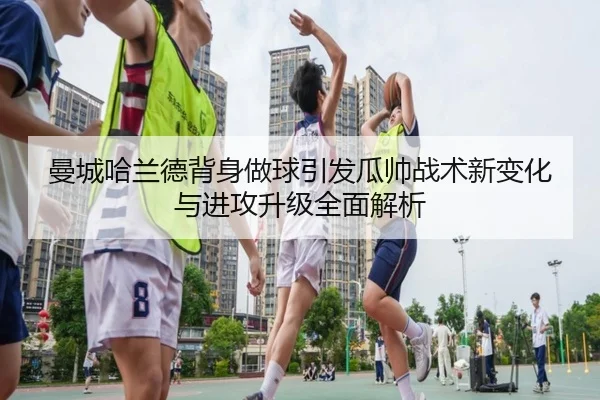 曼城哈兰德背身做球引发瓜帅战术新变化与进攻升级全面解析