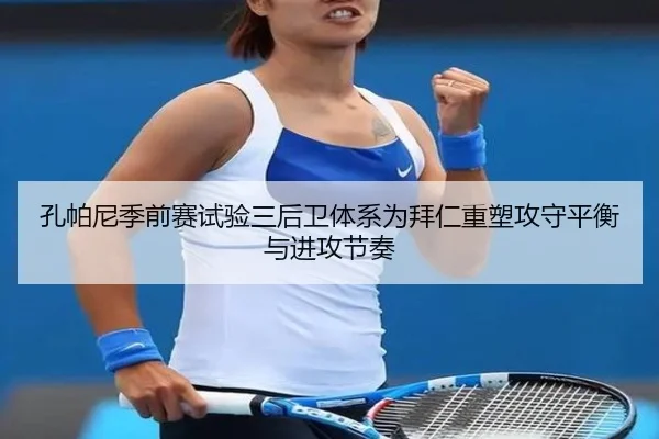 孔帕尼季前赛试验三后卫体系为拜仁重塑攻守平衡与进攻节奏