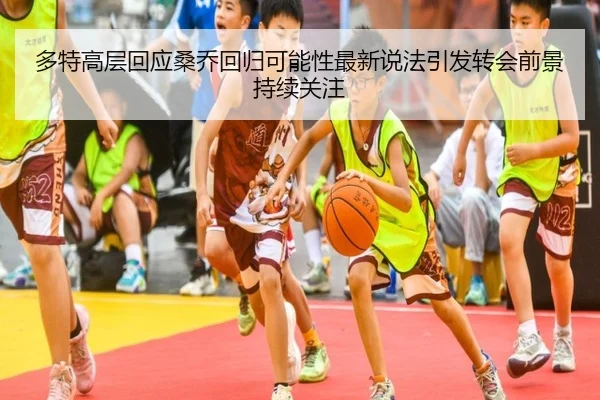 多特高层回应桑乔回归可能性最新说法引发转会前景持续关注
