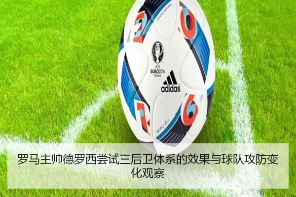 罗马主帅德罗西尝试三后卫体系的效果与球队攻防变化观察