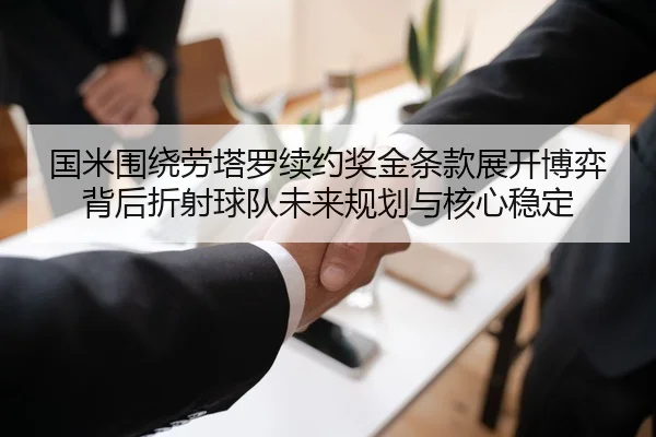 国米围绕劳塔罗续约奖金条款展开博弈背后折射球队未来规划与核心稳定