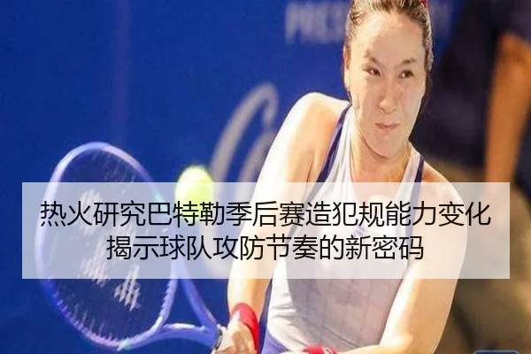 热火研究巴特勒季后赛造犯规能力变化揭示球队攻防节奏的新密码