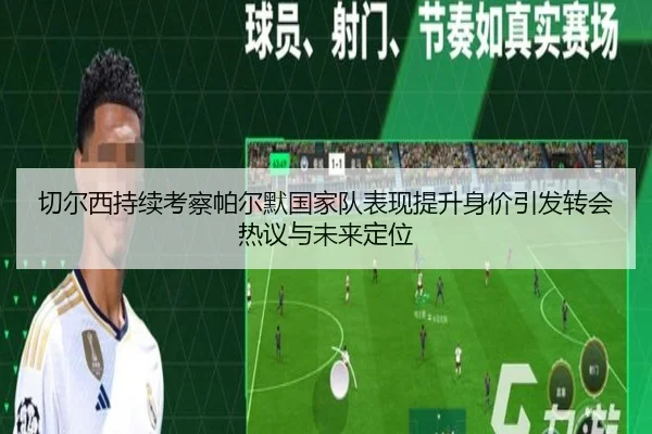 切尔西持续考察帕尔默国家队表现提升身价引发转会热议与未来定位
