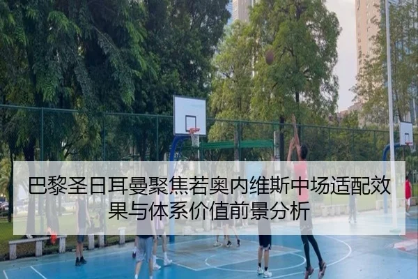 巴黎圣日耳曼聚焦若奥内维斯中场适配效果与体系价值前景分析