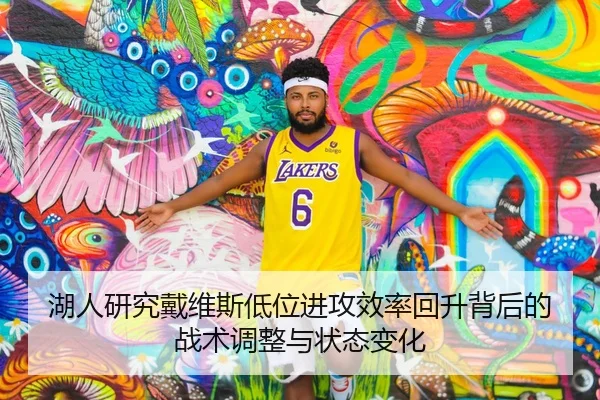 湖人研究戴维斯低位进攻效率回升背后的战术调整与状态变化