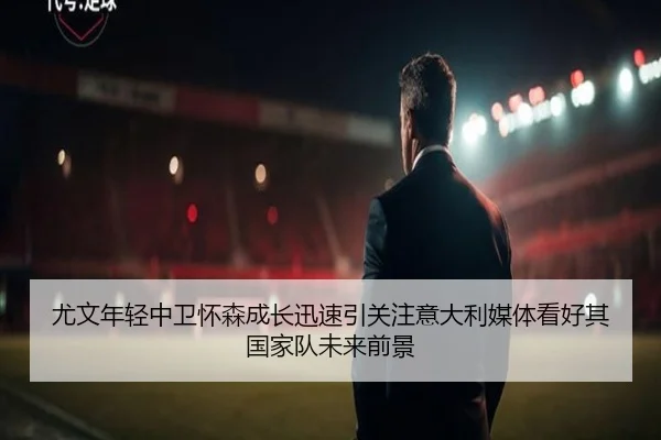 尤文年轻中卫怀森成长迅速引关注意大利媒体看好其国家队未来前景
