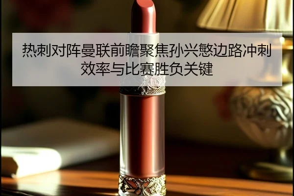 热刺对阵曼联前瞻聚焦孙兴慜边路冲刺效率与比赛胜负关键