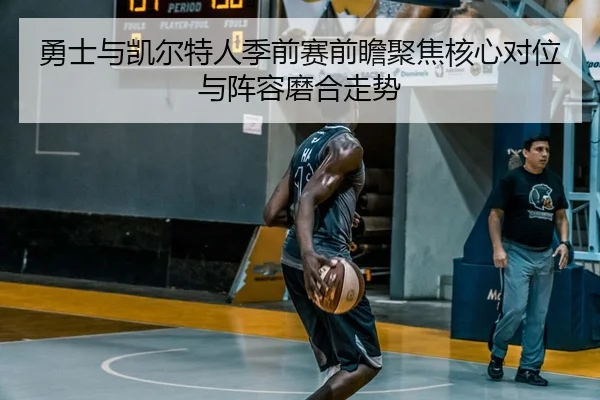 勇士与凯尔特人季前赛前瞻聚焦核心对位与阵容磨合走势