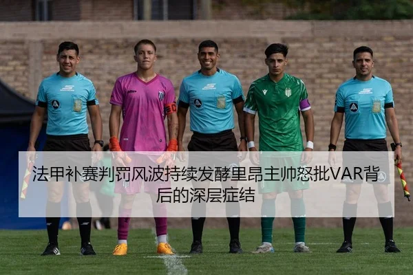 法甲补赛判罚风波持续发酵里昂主帅怒批VAR背后的深层症结